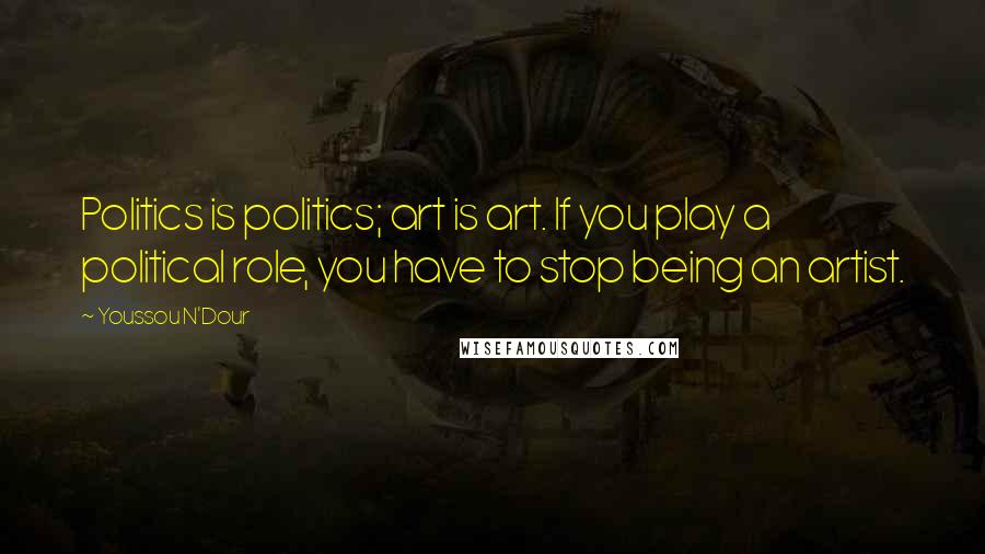 Youssou N'Dour Quotes: Politics is politics; art is art. If you play a political role, you have to stop being an artist.