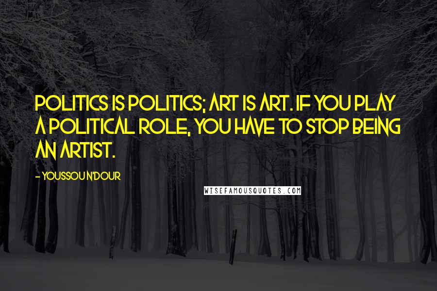 Youssou N'Dour Quotes: Politics is politics; art is art. If you play a political role, you have to stop being an artist.