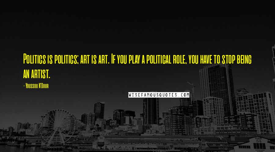Youssou N'Dour Quotes: Politics is politics; art is art. If you play a political role, you have to stop being an artist.