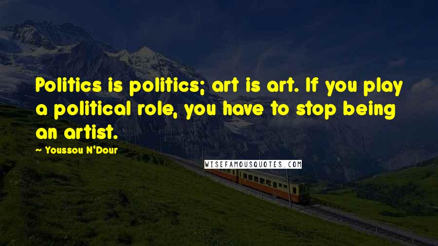 Youssou N'Dour Quotes: Politics is politics; art is art. If you play a political role, you have to stop being an artist.