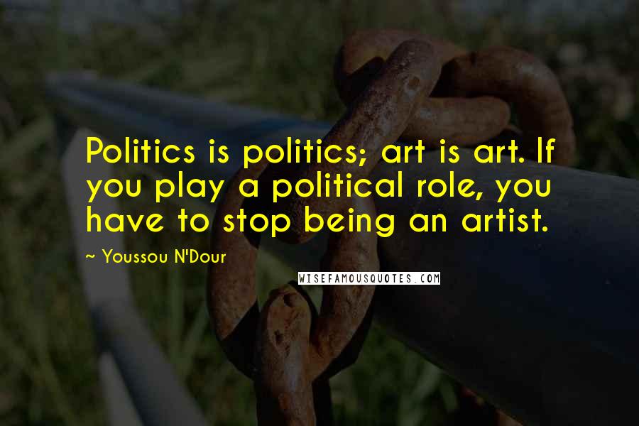 Youssou N'Dour Quotes: Politics is politics; art is art. If you play a political role, you have to stop being an artist.