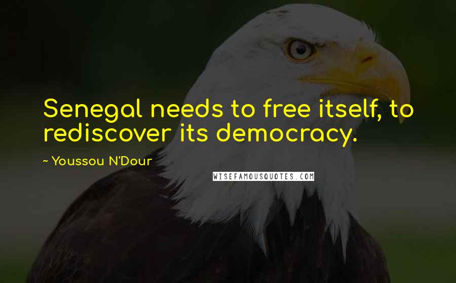 Youssou N'Dour Quotes: Senegal needs to free itself, to rediscover its democracy.