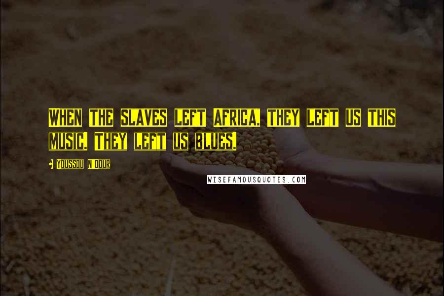 Youssou N'Dour Quotes: When the slaves left Africa, they left us this music. They left us blues.