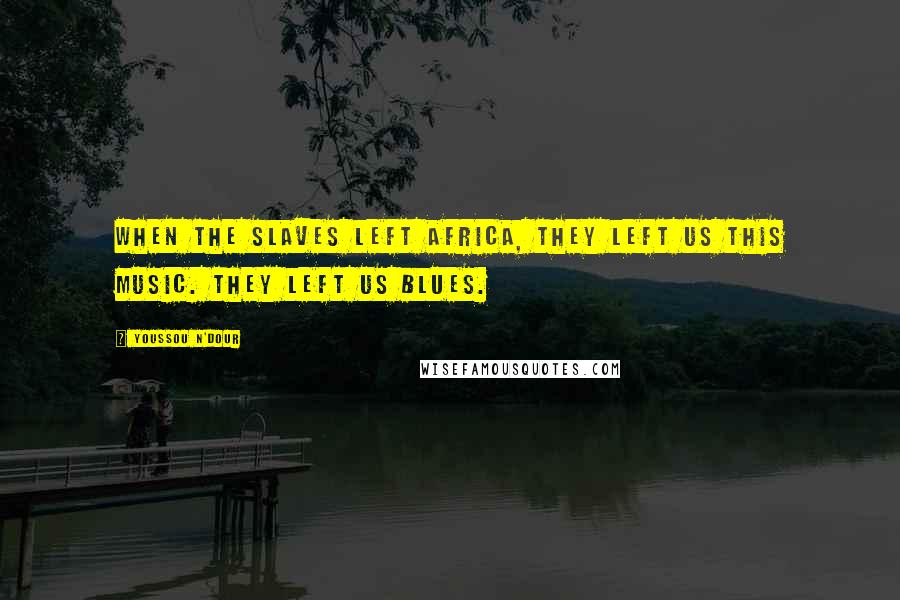 Youssou N'Dour Quotes: When the slaves left Africa, they left us this music. They left us blues.