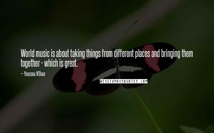 Youssou N'Dour Quotes: World music is about taking things from different places and bringing them together - which is great.