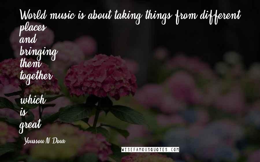 Youssou N'Dour Quotes: World music is about taking things from different places and bringing them together - which is great.