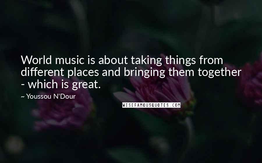 Youssou N'Dour Quotes: World music is about taking things from different places and bringing them together - which is great.