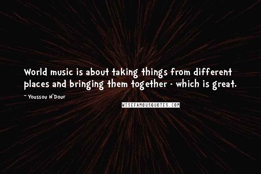 Youssou N'Dour Quotes: World music is about taking things from different places and bringing them together - which is great.