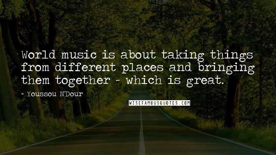 Youssou N'Dour Quotes: World music is about taking things from different places and bringing them together - which is great.