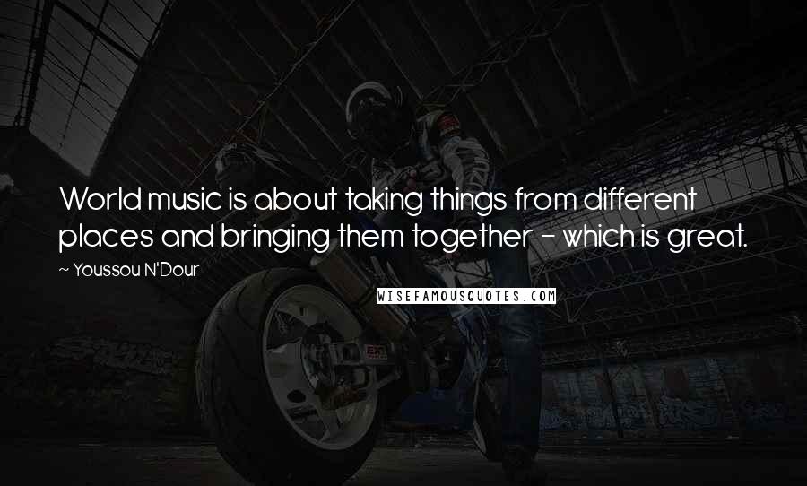 Youssou N'Dour Quotes: World music is about taking things from different places and bringing them together - which is great.