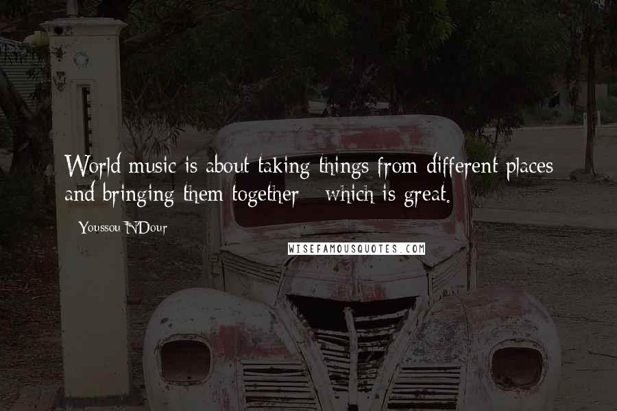 Youssou N'Dour Quotes: World music is about taking things from different places and bringing them together - which is great.