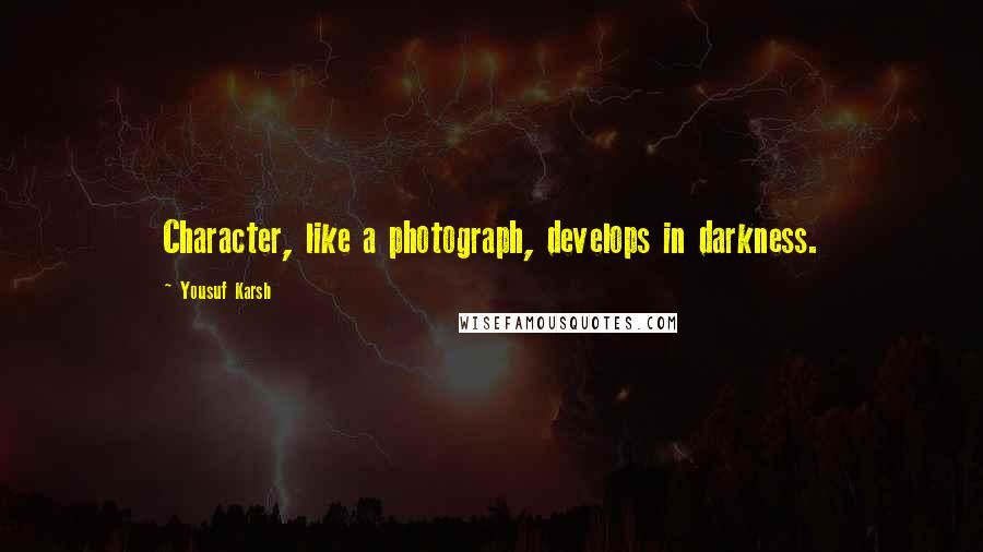 Yousuf Karsh Quotes: Character, like a photograph, develops in darkness.