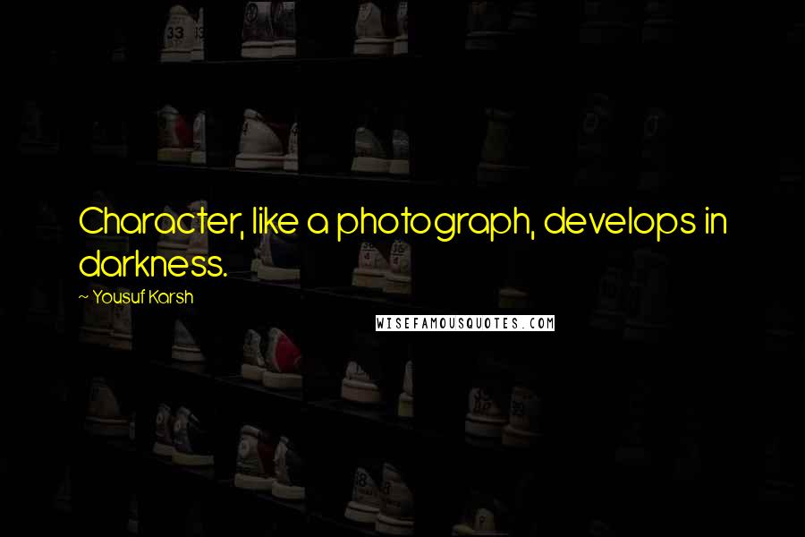 Yousuf Karsh Quotes: Character, like a photograph, develops in darkness.