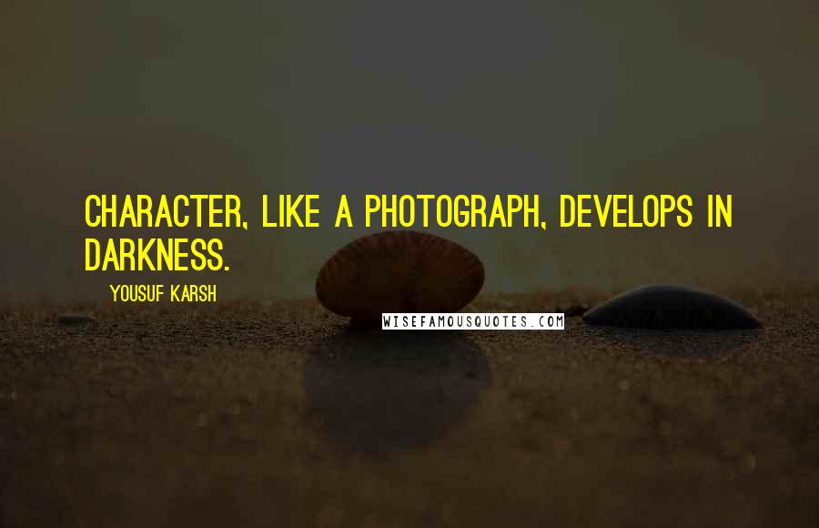 Yousuf Karsh Quotes: Character, like a photograph, develops in darkness.