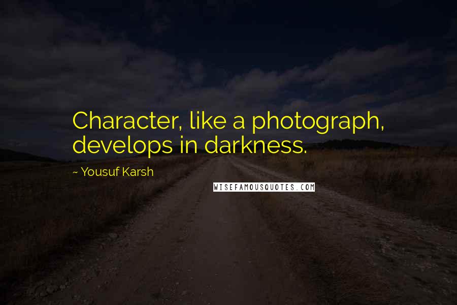 Yousuf Karsh Quotes: Character, like a photograph, develops in darkness.