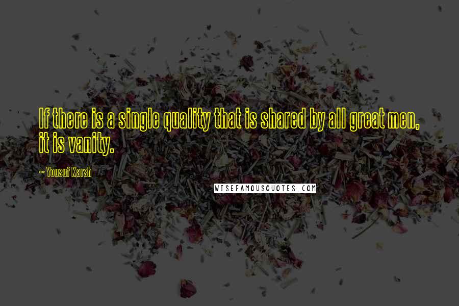 Yousuf Karsh Quotes: If there is a single quality that is shared by all great men, it is vanity.