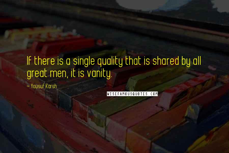 Yousuf Karsh Quotes: If there is a single quality that is shared by all great men, it is vanity.