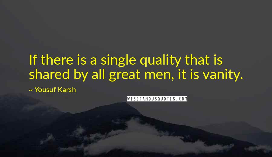 Yousuf Karsh Quotes: If there is a single quality that is shared by all great men, it is vanity.