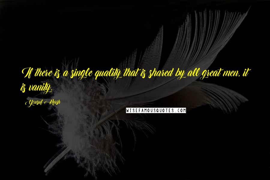 Yousuf Karsh Quotes: If there is a single quality that is shared by all great men, it is vanity.