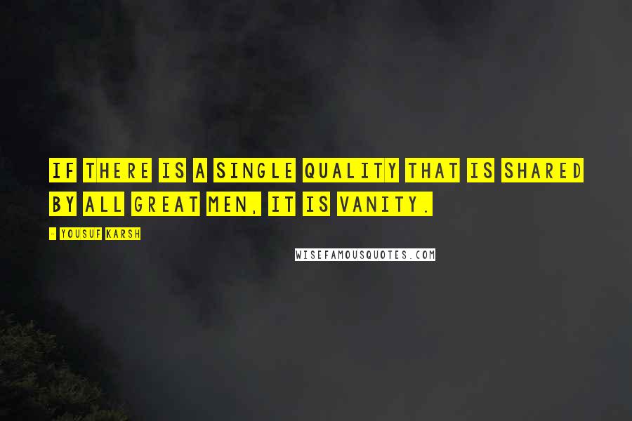 Yousuf Karsh Quotes: If there is a single quality that is shared by all great men, it is vanity.
