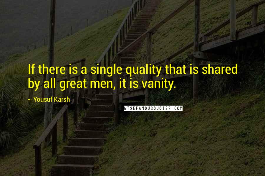 Yousuf Karsh Quotes: If there is a single quality that is shared by all great men, it is vanity.
