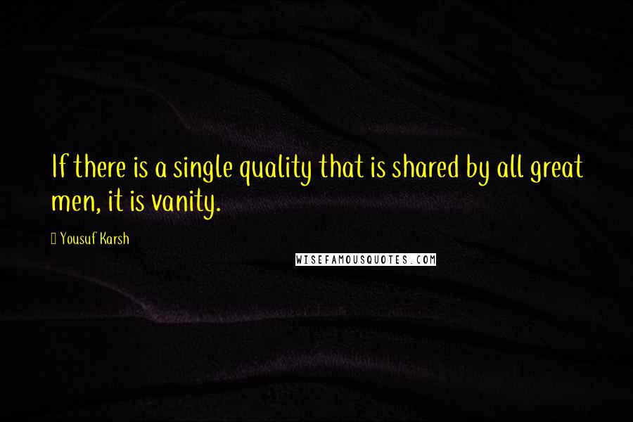 Yousuf Karsh Quotes: If there is a single quality that is shared by all great men, it is vanity.