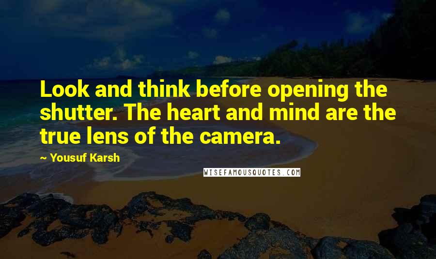Yousuf Karsh Quotes: Look and think before opening the shutter. The heart and mind are the true lens of the camera.