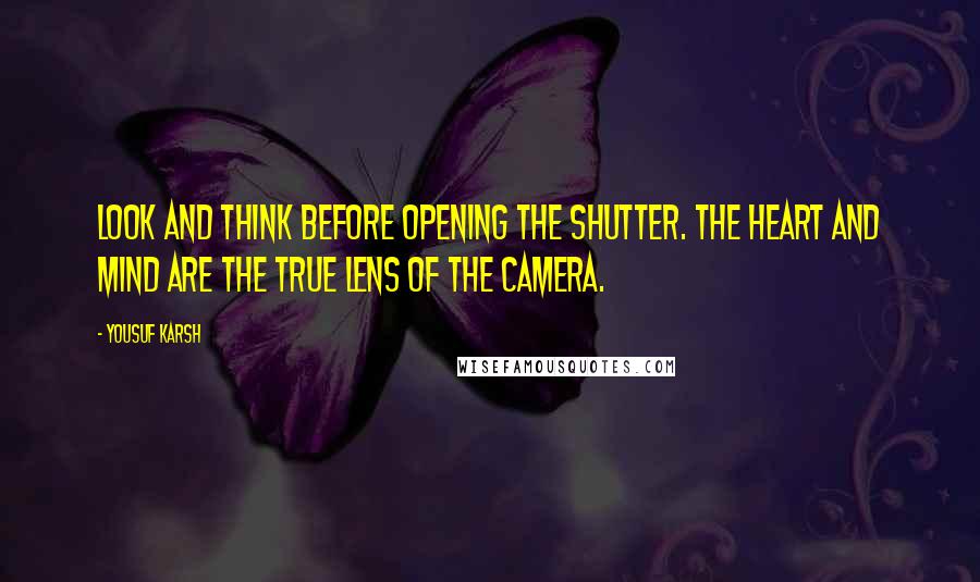 Yousuf Karsh Quotes: Look and think before opening the shutter. The heart and mind are the true lens of the camera.