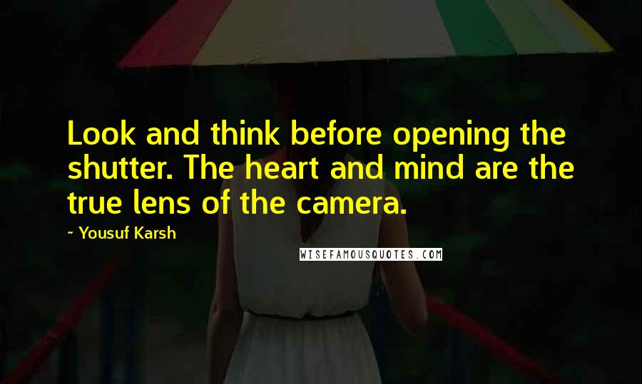 Yousuf Karsh Quotes: Look and think before opening the shutter. The heart and mind are the true lens of the camera.