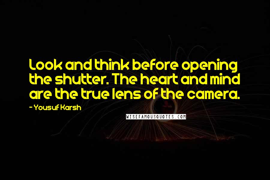 Yousuf Karsh Quotes: Look and think before opening the shutter. The heart and mind are the true lens of the camera.