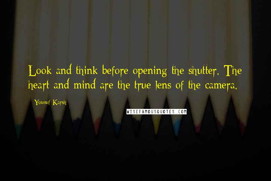 Yousuf Karsh Quotes: Look and think before opening the shutter. The heart and mind are the true lens of the camera.