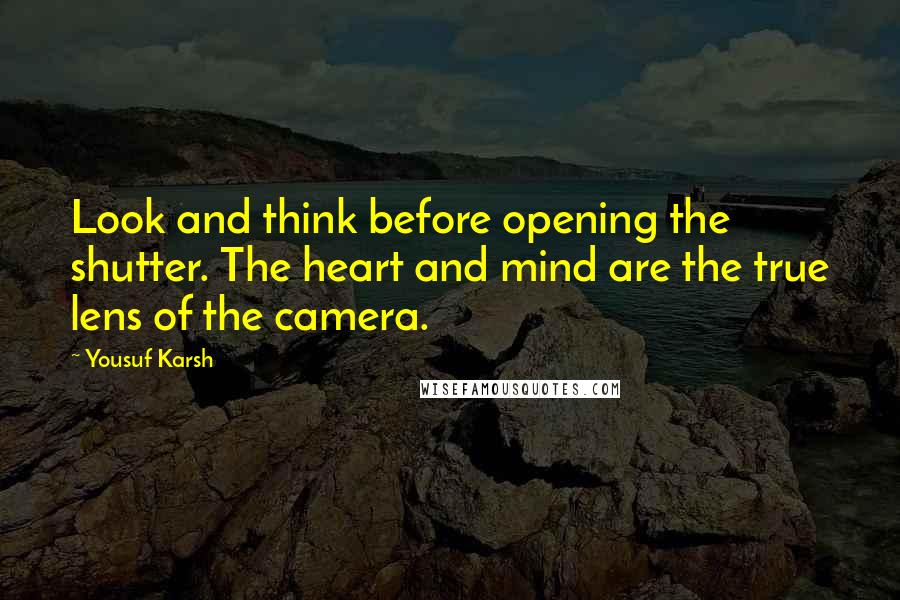 Yousuf Karsh Quotes: Look and think before opening the shutter. The heart and mind are the true lens of the camera.