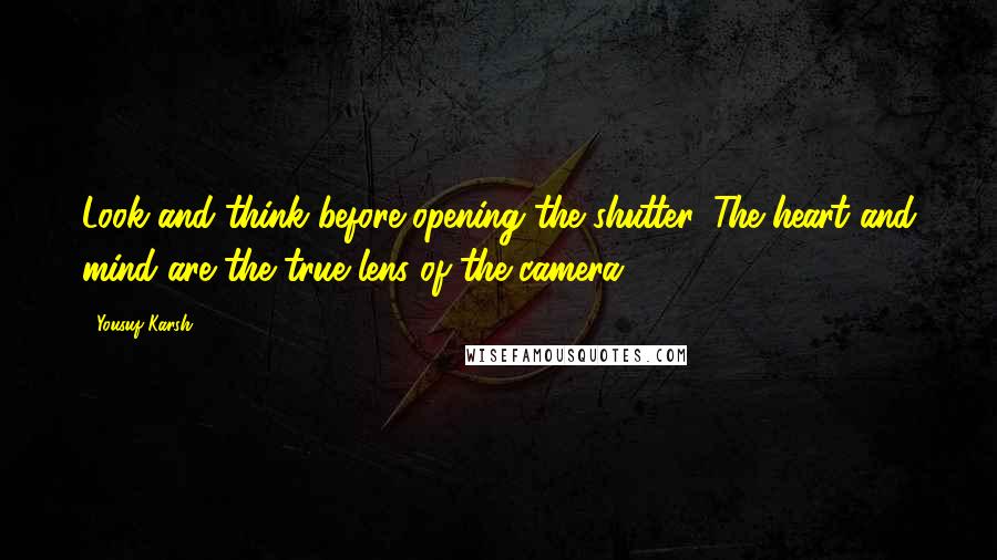 Yousuf Karsh Quotes: Look and think before opening the shutter. The heart and mind are the true lens of the camera.