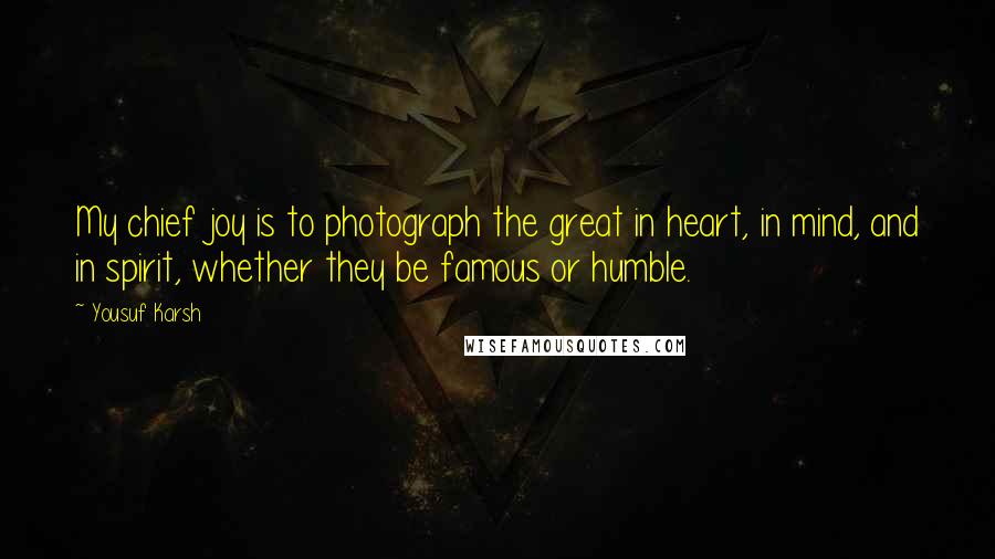 Yousuf Karsh Quotes: My chief joy is to photograph the great in heart, in mind, and in spirit, whether they be famous or humble.
