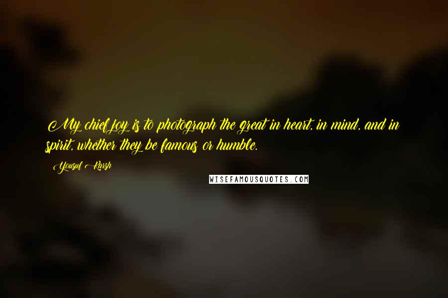 Yousuf Karsh Quotes: My chief joy is to photograph the great in heart, in mind, and in spirit, whether they be famous or humble.