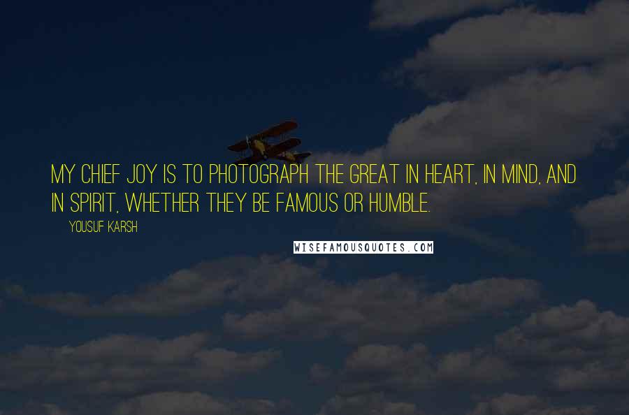 Yousuf Karsh Quotes: My chief joy is to photograph the great in heart, in mind, and in spirit, whether they be famous or humble.