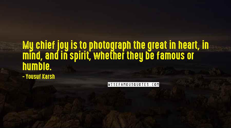 Yousuf Karsh Quotes: My chief joy is to photograph the great in heart, in mind, and in spirit, whether they be famous or humble.