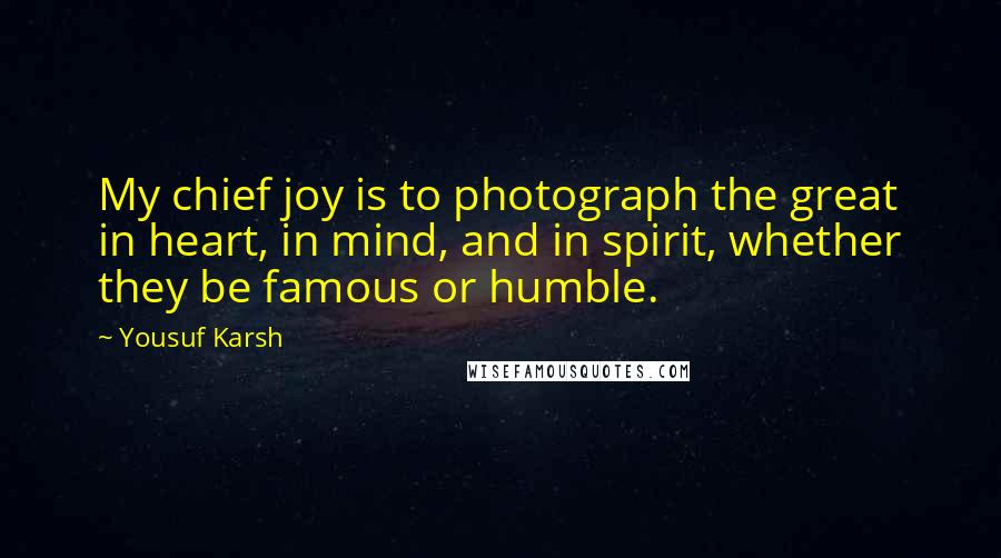 Yousuf Karsh Quotes: My chief joy is to photograph the great in heart, in mind, and in spirit, whether they be famous or humble.
