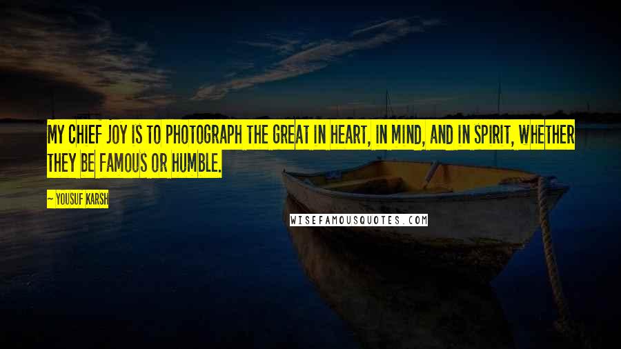 Yousuf Karsh Quotes: My chief joy is to photograph the great in heart, in mind, and in spirit, whether they be famous or humble.