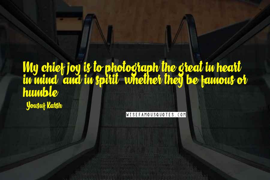 Yousuf Karsh Quotes: My chief joy is to photograph the great in heart, in mind, and in spirit, whether they be famous or humble.