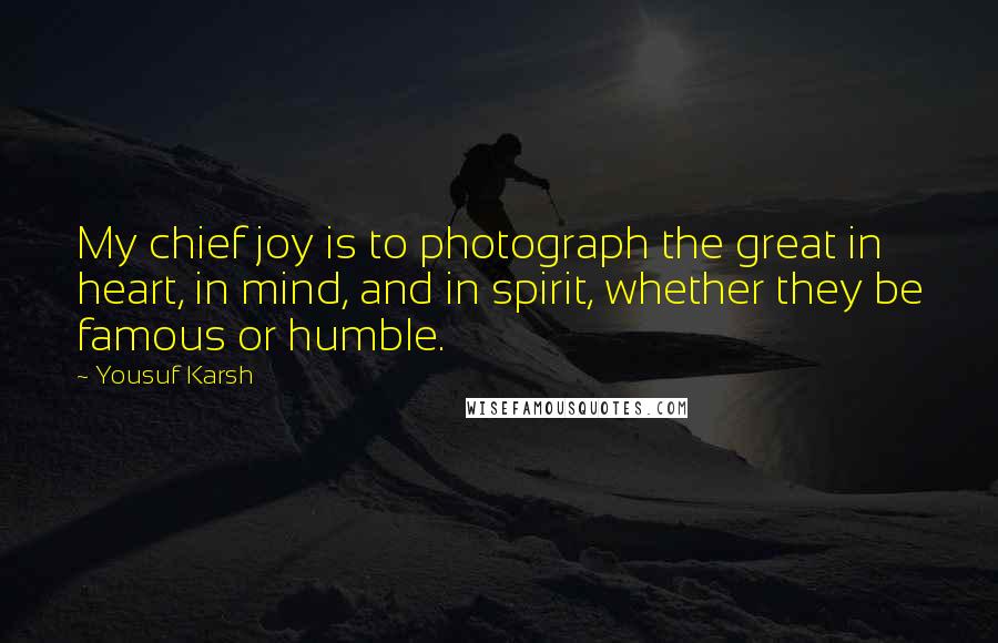 Yousuf Karsh Quotes: My chief joy is to photograph the great in heart, in mind, and in spirit, whether they be famous or humble.