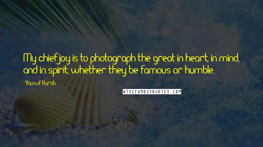 Yousuf Karsh Quotes: My chief joy is to photograph the great in heart, in mind, and in spirit, whether they be famous or humble.