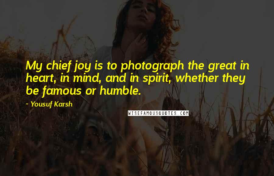 Yousuf Karsh Quotes: My chief joy is to photograph the great in heart, in mind, and in spirit, whether they be famous or humble.