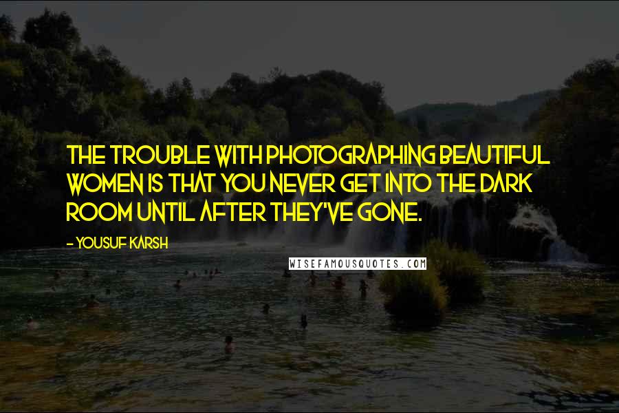 Yousuf Karsh Quotes: The trouble with photographing beautiful women is that you never get into the dark room until after they've gone.