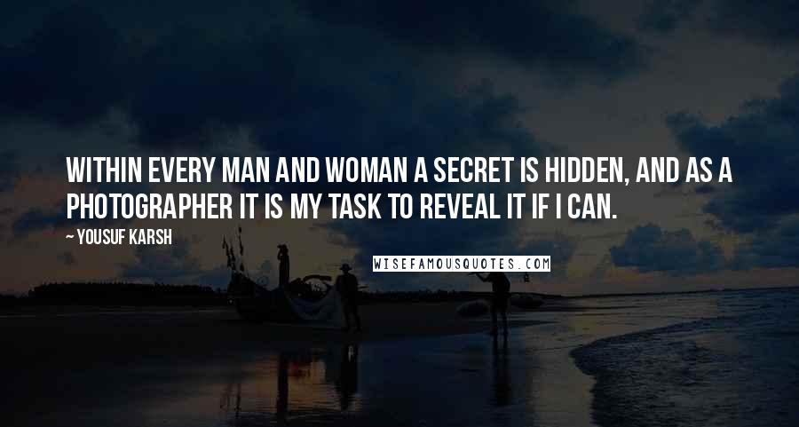 Yousuf Karsh Quotes: Within every man and woman a secret is hidden, and as a photographer it is my task to reveal it if I can.