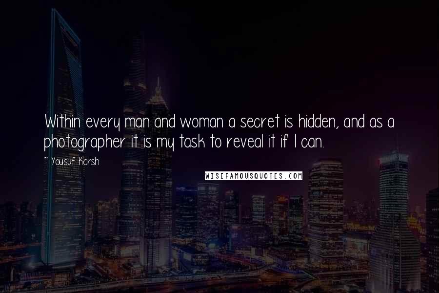 Yousuf Karsh Quotes: Within every man and woman a secret is hidden, and as a photographer it is my task to reveal it if I can.