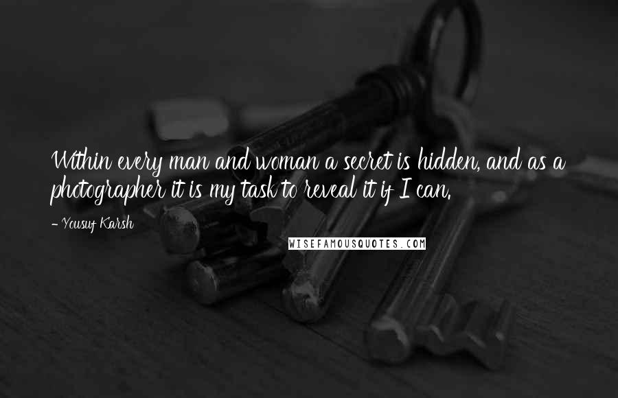 Yousuf Karsh Quotes: Within every man and woman a secret is hidden, and as a photographer it is my task to reveal it if I can.