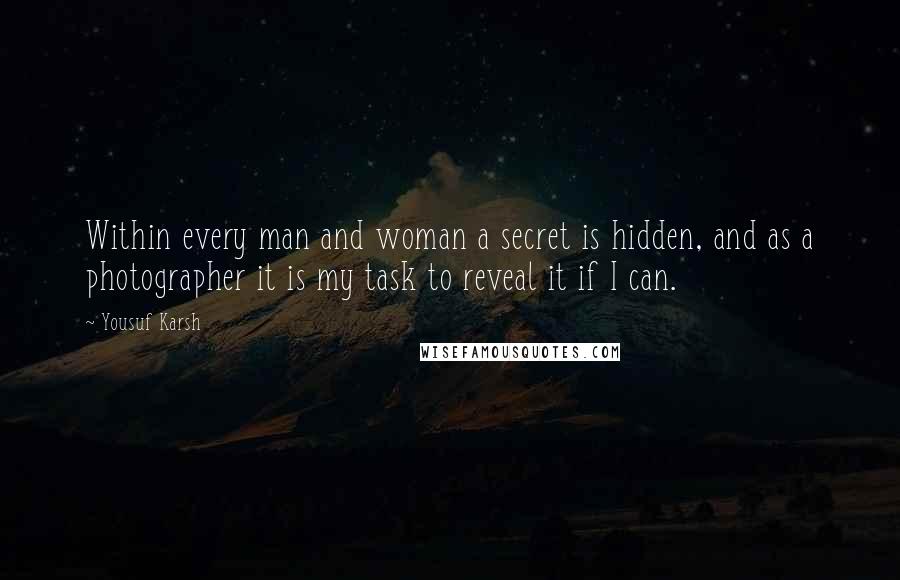 Yousuf Karsh Quotes: Within every man and woman a secret is hidden, and as a photographer it is my task to reveal it if I can.