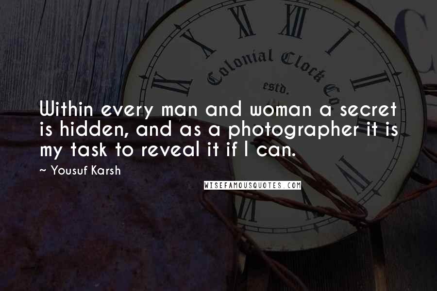 Yousuf Karsh Quotes: Within every man and woman a secret is hidden, and as a photographer it is my task to reveal it if I can.