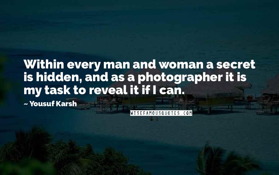 Yousuf Karsh Quotes: Within every man and woman a secret is hidden, and as a photographer it is my task to reveal it if I can.